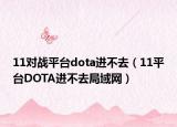 11对战平台dota进不去（11平台DOTA进不去局域网）