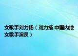女歌手刘力扬（刘力扬 中国内地女歌手演员）
