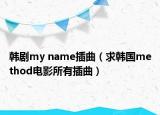 韩剧my name插曲（求韩国method电影所有插曲）