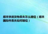 顺丰快递货物丢失怎么赔偿（顺丰国际件丢失如何赔偿）