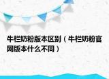牛栏奶粉版本区别（牛栏奶粉官网版本什么不同）