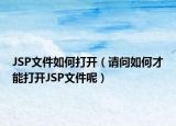 JSP文件如何打开（请问如何才能打开JSP文件呢）