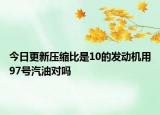 今日更新压缩比是10的发动机用97号汽油对吗