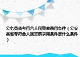 公务员省考符合人民警察录用条件（公安类省考符合人民警察录用条件是什么条件）