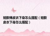 短款棉皮衣下身怎么搭配（短款皮衣下身怎么搭配）