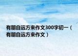 有朋自远方来作文300字初一（有朋自远方来作文）