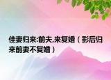 佳妻归来:前夫,来复婚（影后归来前妻不复婚）