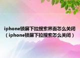 iphone锁屏下拉搜索界面怎么关闭（iphone锁屏下拉搜索怎么关闭）