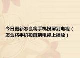 今日更新怎么将手机投屏到电视（怎么将手机投屏到电视上播放）