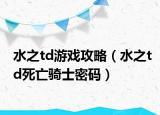 水之td游戏攻略（水之td死亡骑士密码）