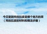 今日更新肉丝拉皮是哪个地方的菜（肉丝拉皮的材料和做法步骤）