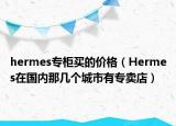 hermes专柜买的价格（Hermes在国内那几个城市有专卖店）