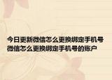 今日更新微信怎么更换绑定手机号微信怎么更换绑定手机号的账户