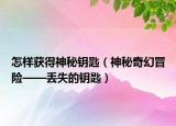 怎样获得神秘钥匙（神秘奇幻冒险——丢失的钥匙）