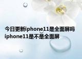 今日更新iphone11是全面屏吗  iphone11是不是全面屏