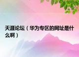 天涯论坛（华为专区的网址是什么啊）