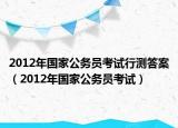 2012年国家公务员考试行测答案（2012年国家公务员考试）