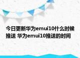 今日更新华为emui10什么时候推送 华为emui10推送的时间