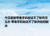 今日更新苹果手机验证不了软件怎么办 苹果手机验证不了软件如何解决