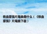铁血豪情片尾曲是什么（《铁血豪情》片尾曲下载）