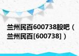 兰州民百600738股吧（兰州民百[600738]）