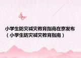 小学生防灾减灾教育指南在京发布（小学生防灾减灾教育指南）