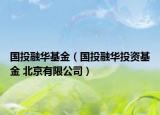 国投融华基金（国投融华投资基金 北京有限公司）