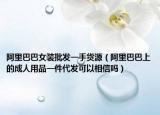 阿里巴巴女装批发一手货源（阿里巴巴上的成人用品一件代发可以相信吗）