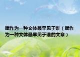 赋作为一种文体最早见于谁（赋作为一种文体最早见于谁的文章）