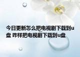 今日更新怎么把电视剧下载到u盘 咋样把电视剧下载到u盘