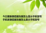 今日更新微信朋友圈怎么显示手机型号 手机发微信朋友圈怎么显示手机型号