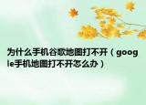 为什么手机谷歌地图打不开（google手机地图打不开怎么办）