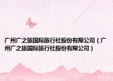 广州广之旅国际旅行社股份有限公司（广州广之旅国际旅行社股份有限公司）