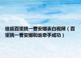 谁能百里挑一曹安娜表白视频（百里挑一曹安娜和谁牵手成功）