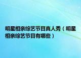 明星相亲综艺节目真人秀（明星相亲综艺节目有哪些）