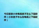 今日更新小米电视盒子怎么下载软件（小米盒子怎么在电视上下载软件）
