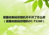 爱国者数码照相机开不开了怎么修（爱国者数码照相机DC-T1260）
