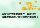 印度化学气体泄漏事件（印度化学液体泄漏造成了什么样的严重后果）