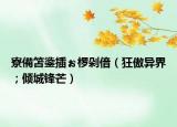 寮備笘鍌插ぉ椤剁偣（狂傲异界；倾城锋芒）