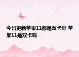 今日更新苹果11都是双卡吗 苹果11是双卡吗