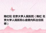 陈红松 北京大学人民医院（陈红 北京大学人民医院心血管内科主任医师）