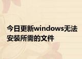 今日更新windows无法安装所需的文件