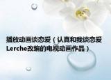 播放动画谈恋爱（认真和我谈恋爱 Lerche改编的电视动画作品）
