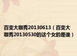 百变大咖秀20130613（百变大咖秀20130530的这个女的是谁）