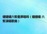错错错六哲是原唱吗（错错错 六哲演唱歌曲）