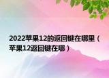 2022苹果12的返回键在哪里（苹果12返回键在哪）