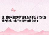 四川教师继续教育管理系统平台（如何登陆四川省中小学教师继续教育网）