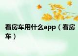 看房车用什么app（看房车）