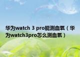 华为watch 3 pro能测血氧（华为watch3pro怎么测血氧）