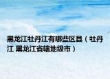 黑龙江牡丹江有哪些区县（牡丹江 黑龙江省辖地级市）